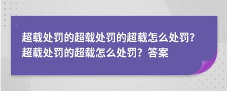 超載處罰的超載處罰的超載怎么處罰？超載處罰的超載怎么處罰？答案