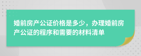 婚前房產(chǎn)公證價格是多少，辦理婚前房產(chǎn)公證的程序和需要的材料清單