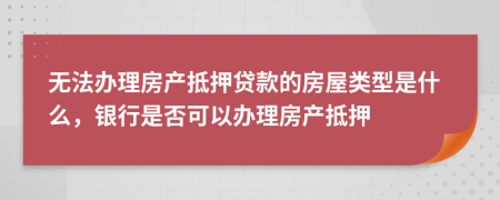 無(wú)法辦理房產(chǎn)抵押貸款的房屋類(lèi)型是什么，銀行是否可以辦理房產(chǎn)抵押