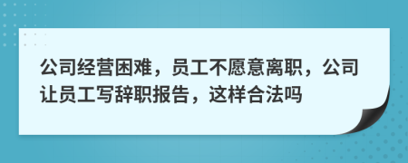公司經(jīng)營(yíng)困難，員工不愿意離職，公司讓員工寫(xiě)辭職報(bào)告，這樣合法嗎