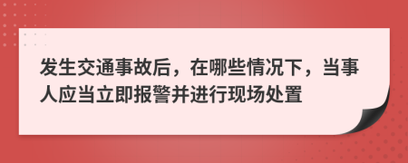 發(fā)生交通事故后，在哪些情況下，當事人應(yīng)當立即報警并進行現(xiàn)場處置