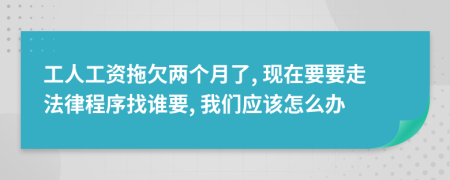 工人工資拖欠兩個(gè)月了, 現(xiàn)在要要走法律程序找誰要, 我們應(yīng)該怎么辦
