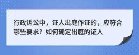 行政訴訟中，證人出庭作證的，應符合哪些要求？如何確定出庭的證人