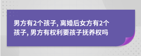 男方有2个孩子, 离婚后女方有2个孩子, 男方有权利要孩子抚养权吗