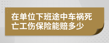 在單位下班途中車禍死亡工傷保險(xiǎn)能賠多少