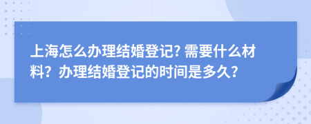 上海怎么辦理結(jié)婚登記? 需要什么材料？辦理結(jié)婚登記的時(shí)間是多久？