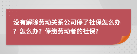 沒有解除勞動(dòng)關(guān)系公司停了社保怎么辦？怎么辦？停繳勞動(dòng)者的社保？