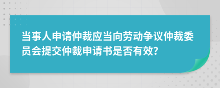 當(dāng)事人申請(qǐng)仲裁應(yīng)當(dāng)向勞動(dòng)爭(zhēng)議仲裁委員會(huì)提交仲裁申請(qǐng)書是否有效？