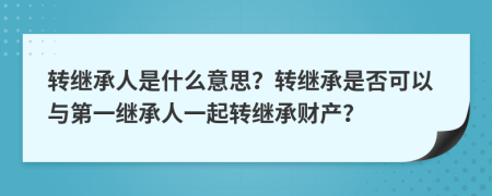 轉繼承人是什么意思？轉繼承是否可以與第一繼承人一起轉繼承財產？