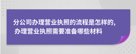 分公司辦理營業(yè)執(zhí)照的流程是怎樣的, 辦理營業(yè)執(zhí)照需要準(zhǔn)備哪些材料