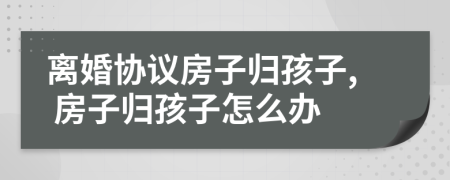 離婚協(xié)議房子歸孩子, 房子歸孩子怎么辦