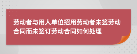 勞動(dòng)者與用人單位招用勞動(dòng)者未簽勞動(dòng)合同而未簽訂勞動(dòng)合同如何處理