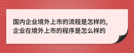 國內(nèi)企業(yè)境外上市的流程是怎樣的, 企業(yè)在境外上市的程序是怎么樣的