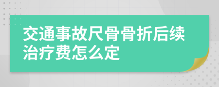 交通事故尺骨骨折后續(xù)治療費(fèi)怎么定
