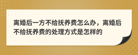 離婚后一方不給撫養(yǎng)費(fèi)怎么辦，離婚后不給撫養(yǎng)費(fèi)的處理方式是怎樣的