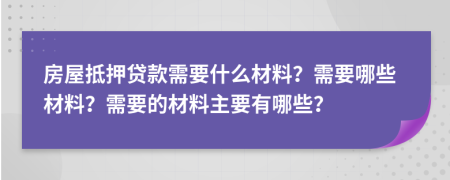 房屋抵押貸款需要什么材料？需要哪些材料？需要的材料主要有哪些？