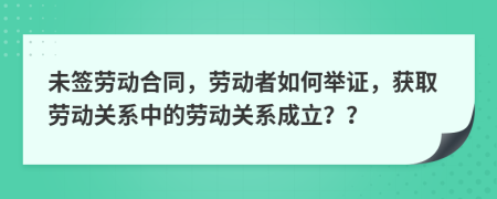 未簽勞動(dòng)合同，勞動(dòng)者如何舉證，獲取勞動(dòng)關(guān)系中的勞動(dòng)關(guān)系成立？？
