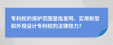 專利權(quán)的保護范圍是指發(fā)明、實用新型和外觀設(shè)計專利權(quán)的法律效力?