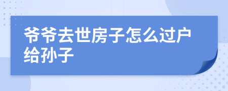 爺爺去世房子怎么過戶給孫子