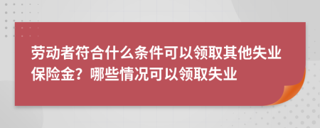 勞動(dòng)者符合什么條件可以領(lǐng)取其他失業(yè)保險(xiǎn)金？哪些情況可以領(lǐng)取失業(yè)