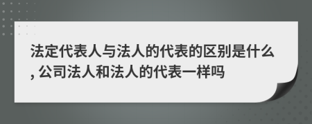 法定代表人與法人的代表的區(qū)別是什么, 公司法人和法人的代表一樣嗎