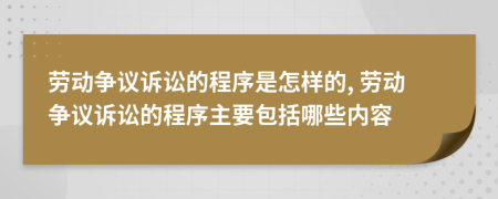 勞動(dòng)爭(zhēng)議訴訟的程序是怎樣的, 勞動(dòng)爭(zhēng)議訴訟的程序主要包括哪些內(nèi)容