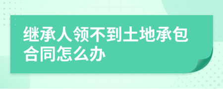 繼承人領不到土地承包合同怎么辦