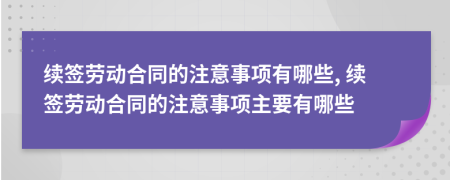 續(xù)簽勞動(dòng)合同的注意事項(xiàng)有哪些, 續(xù)簽勞動(dòng)合同的注意事項(xiàng)主要有哪些