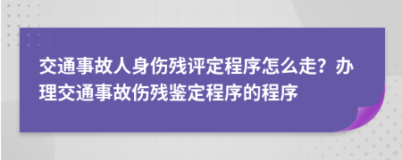 交通事故人身傷殘評定程序怎么走？辦理交通事故傷殘鑒定程序的程序