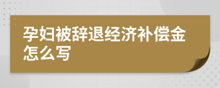 孕婦被辭退經(jīng)濟(jì)補(bǔ)償金怎么寫