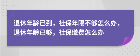 退休年齡已到，社保年限不夠怎么辦，退休年齡已夠，社保繳費(fèi)怎么辦