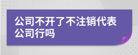公司不開了不注銷代表公司行嗎