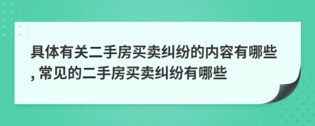 具體有關(guān)二手房買賣糾紛的內(nèi)容有哪些, 常見(jiàn)的二手房買賣糾紛有哪些