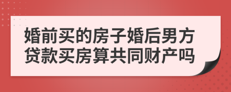 婚前買的房子婚后男方貸款買房算共同財(cái)產(chǎn)嗎