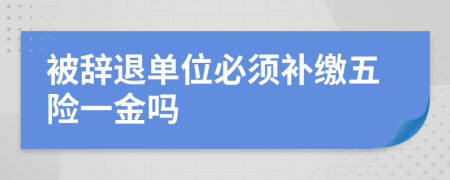 被辭退單位必須補(bǔ)繳五險(xiǎn)一金嗎