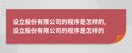 設(shè)立股份有限公司的程序是怎樣的, 設(shè)立股份有限公司的程序是怎樣的