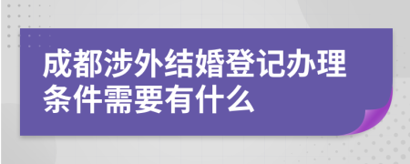 成都涉外結(jié)婚登記辦理?xiàng)l件需要有什么