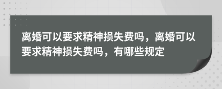 離婚可以要求精神損失費(fèi)嗎，離婚可以要求精神損失費(fèi)嗎，有哪些規(guī)定