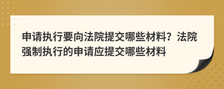 申請執(zhí)行要向法院提交哪些材料？法院強制執(zhí)行的申請應提交哪些材料