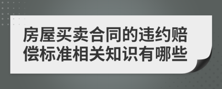 房屋買賣合同的違約賠償標(biāo)準(zhǔn)相關(guān)知識(shí)有哪些
