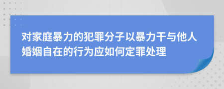 對家庭暴力的犯罪分子以暴力干與他人婚姻自在的行為應(yīng)如何定罪處理