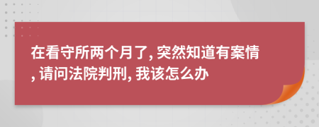 在看守所兩個月了, 突然知道有案情, 請問法院判刑, 我該怎么辦