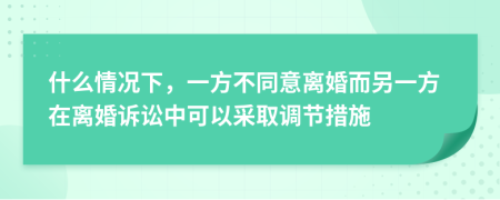 什么情況下，一方不同意離婚而另一方在離婚訴訟中可以采取調(diào)節(jié)措施