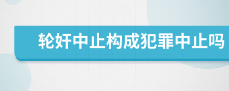 輪奸中止構成犯罪中止嗎