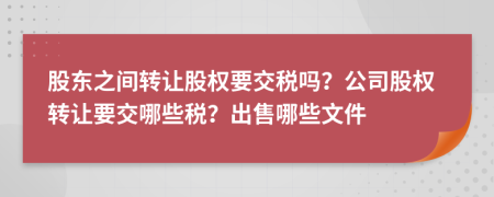股東之間轉(zhuǎn)讓股權(quán)要交稅嗎？公司股權(quán)轉(zhuǎn)讓要交哪些稅？出售哪些文件