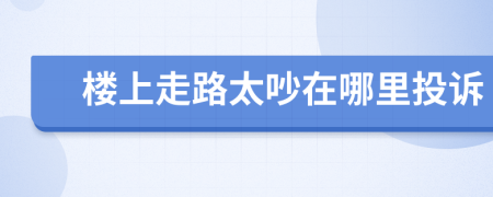 樓上走路太吵在哪里投訴