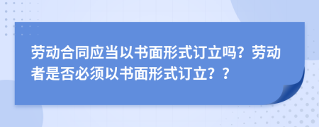 勞動合同應(yīng)當(dāng)以書面形式訂立嗎？勞動者是否必須以書面形式訂立？？