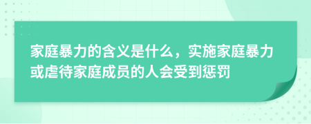 家庭暴力的含義是什么，實施家庭暴力或虐待家庭成員的人會受到懲罰