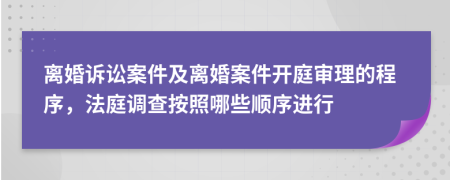 離婚訴訟案件及離婚案件開庭審理的程序，法庭調(diào)查按照哪些順序進(jìn)行