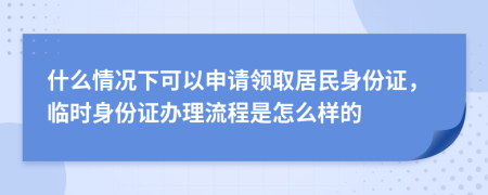 什么情況下可以申請領(lǐng)取居民身份證，臨時身份證辦理流程是怎么樣的